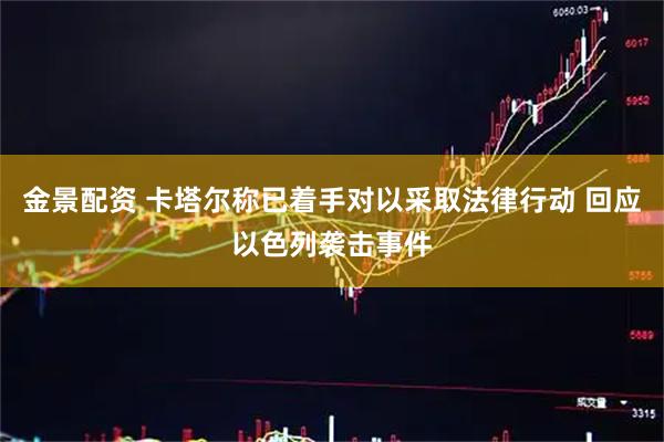 金景配资 卡塔尔称已着手对以采取法律行动 回应以色列袭击事件