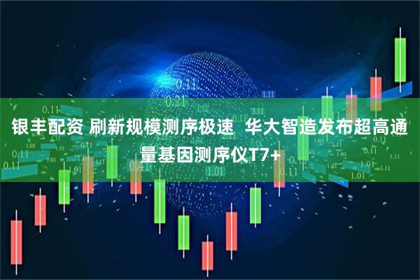银丰配资 刷新规模测序极速  华大智造发布超高通量基因测序仪T7+