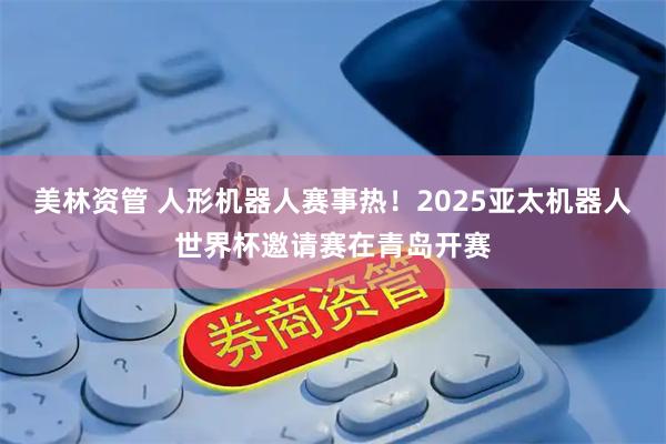 美林资管 人形机器人赛事热！2025亚太机器人世界杯邀请赛在青岛开赛