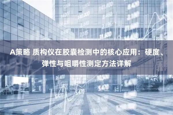 A策略 质构仪在胶囊检测中的核心应用：硬度、弹性与咀嚼性测定方法详解