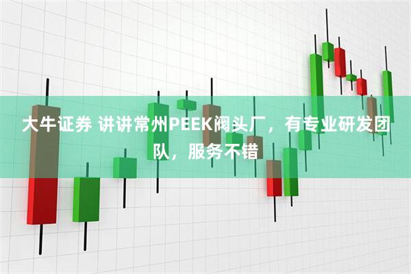大牛证券 讲讲常州PEEK阀头厂，有专业研发团队，服务不错