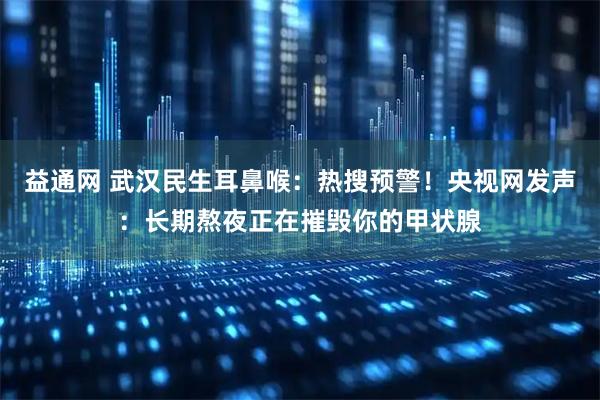 益通网 武汉民生耳鼻喉：热搜预警！央视网发声：长期熬夜正在摧毁你的甲状腺