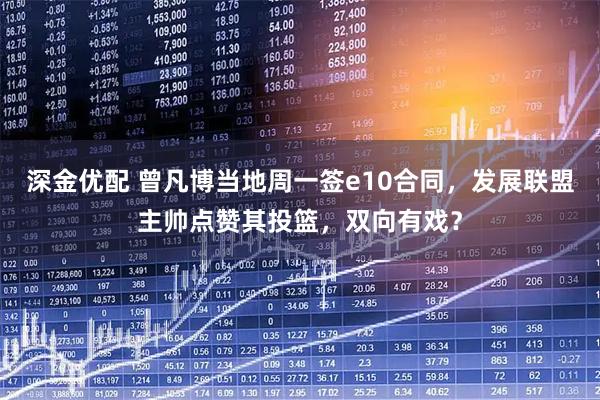 深金优配 曾凡博当地周一签e10合同，发展联盟主帅点赞其投篮，双向有戏？