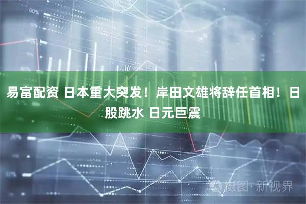 易富配资 日本重大突发！岸田文雄将辞任首相！日股跳水 日元巨震