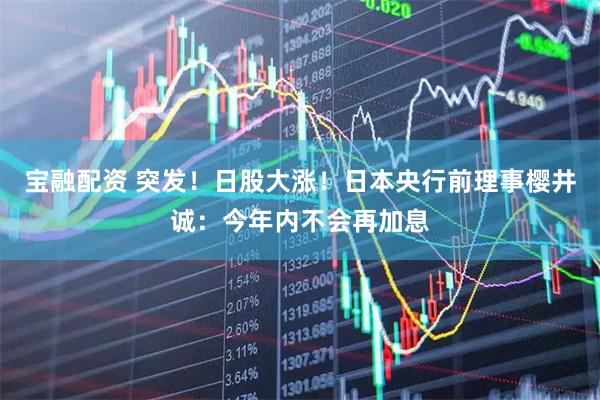 宝融配资 突发！日股大涨！日本央行前理事樱井诚：今年内不会再加息