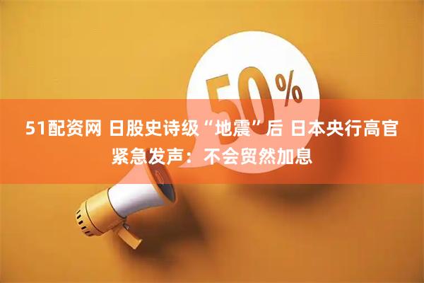 51配资网 日股史诗级“地震”后 日本央行高官紧急发声：不会贸然加息
