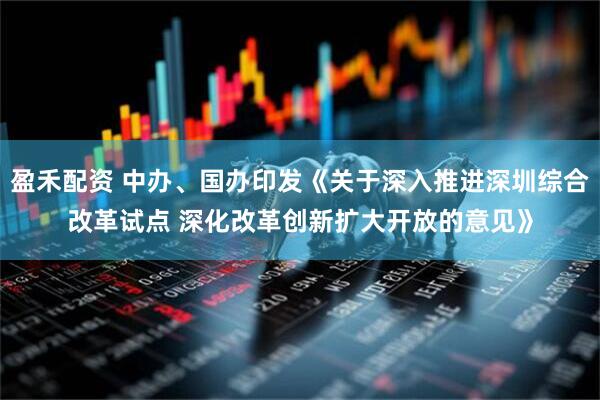 盈禾配资 中办、国办印发《关于深入推进深圳综合改革试点 深化改革创新扩大开放的意见》