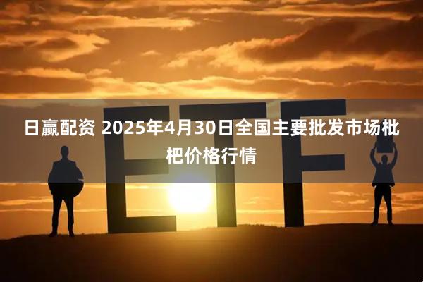日赢配资 2025年4月30日全国主要批发市场枇杷价格行情