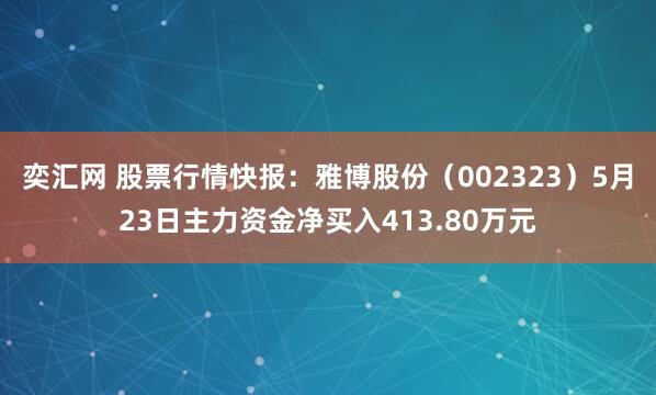 奕汇网 股票行情快报：雅博股份（002323）5月23日主力资金净买入413.80万元