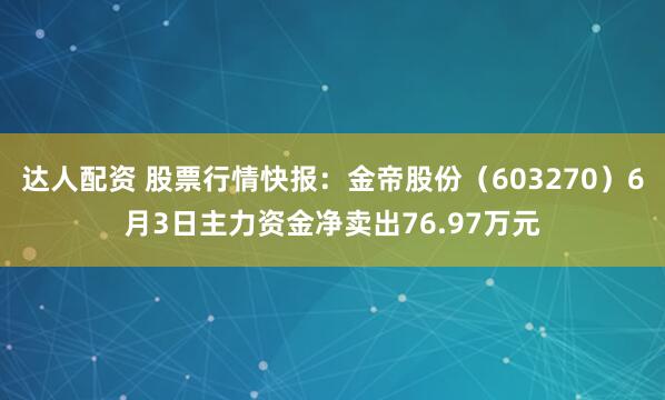 达人配资 股票行情快报：金帝股份（603270）6月3日主力资金净卖出76.97万元