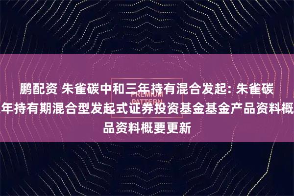 鹏配资 朱雀碳中和三年持有混合发起: 朱雀碳中和三年持有期混合型发起式证券投资基金基金产品资料概要更新