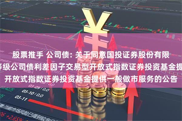 股票推手 公司债: 关于同意国投证券股份有限公司为平安中债-中高等级公司债利差因子交易型开放式指数证券投资基金提供一般做市服务的公告