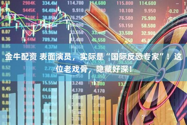 金牛配资 表面演员，实际是“国际反恐专家”！这位老戏骨，隐藏好深！