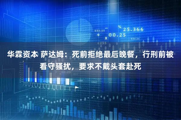 华霖资本 萨达姆：死前拒绝最后晚餐，行刑前被看守骚扰，要求不戴头套赴死