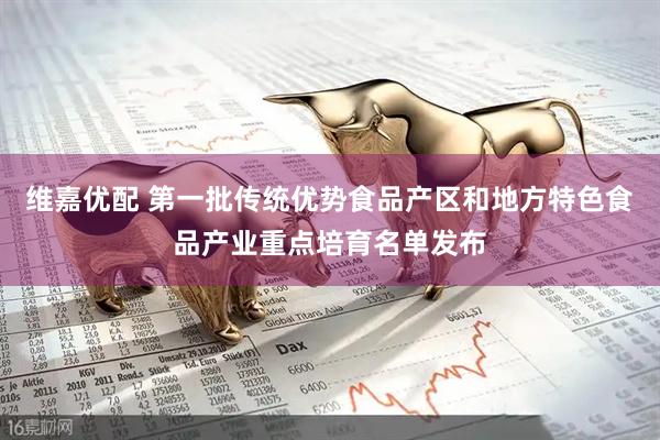 维嘉优配 第一批传统优势食品产区和地方特色食品产业重点培育名单发布