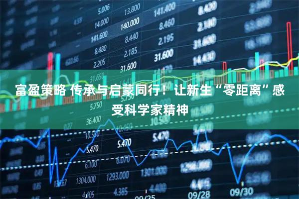 富盈策略 传承与启蒙同行！让新生“零距离”感受科学家精神