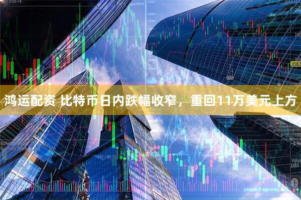 鸿运配资 比特币日内跌幅收窄，重回11万美元上方