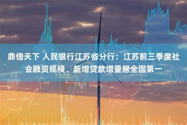 鼎信天下 人民银行江苏省分行：江苏前三季度社会融资规模、新增贷款增量居全国第一