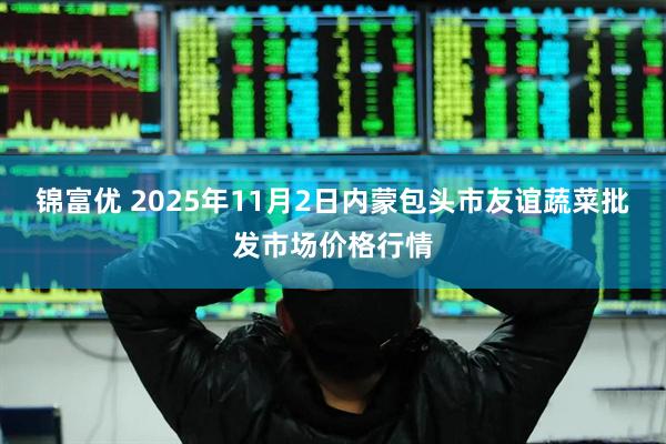 锦富优 2025年11月2日内蒙包头市友谊蔬菜批发市场价格行情