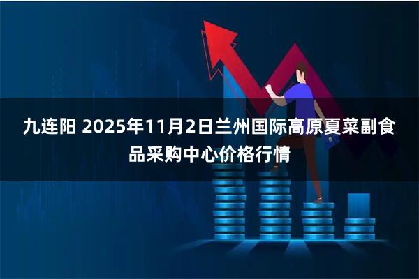 九连阳 2025年11月2日兰州国际高原夏菜副食品采购中心价格行情