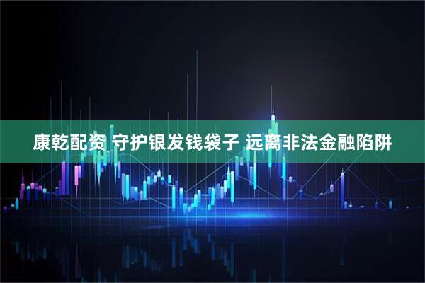 康乾配资 守护银发钱袋子 远离非法金融陷阱