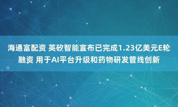 海通富配资 英矽智能宣布已完成1.23亿美元E轮融资 用于AI平台升级和药物研发管线创新