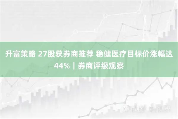 升富策略 27股获券商推荐 稳健医疗目标价涨幅达44%｜券商评级观察