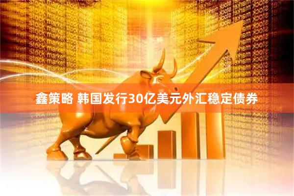 鑫策略 韩国发行30亿美元外汇稳定债券