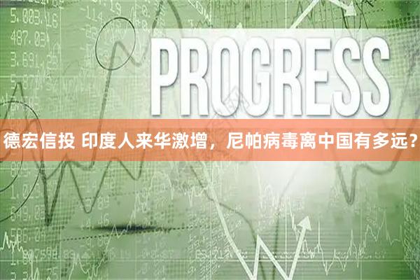 德宏信投 印度人来华激增，尼帕病毒离中国有多远？