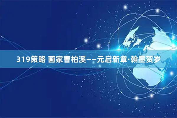 319策略 画家曹柏溪——元启新章·翰墨贺岁