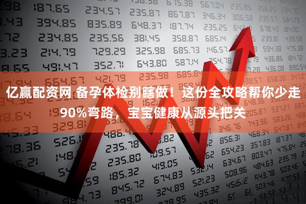 亿赢配资网 备孕体检别瞎做！这份全攻略帮你少走90%弯路，宝宝健康从源头把关