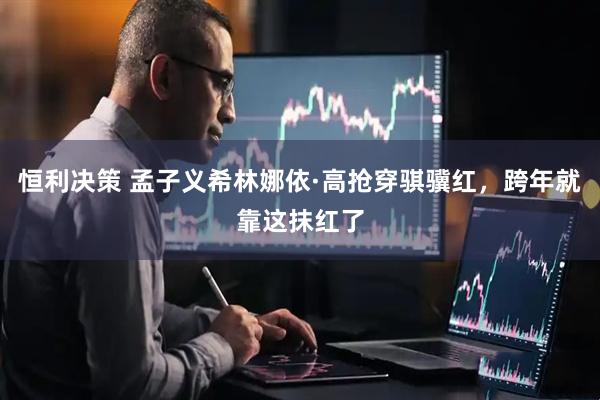 恒利决策 孟子义希林娜依·高抢穿骐骥红，跨年就靠这抹红了