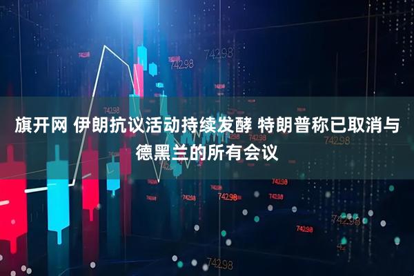 旗开网 伊朗抗议活动持续发酵 特朗普称已取消与德黑兰的所有会议