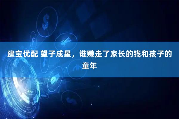 建宝优配 望子成星，谁赚走了家长的钱和孩子的童年
