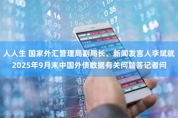 人人生 国家外汇管理局副局长、新闻发言人李斌就2025年9月末中国外债数据有关问题答记者问