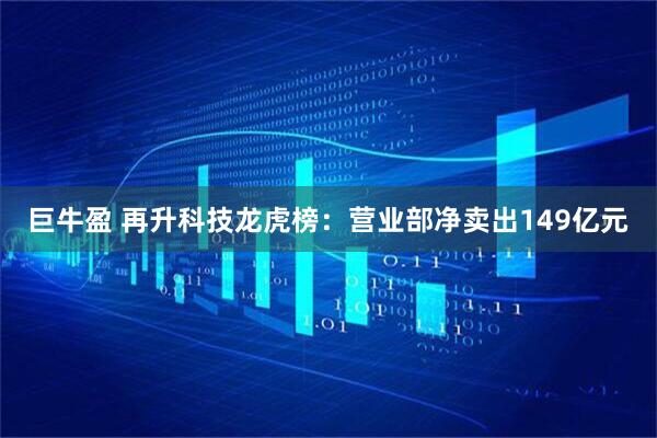 巨牛盈 再升科技龙虎榜：营业部净卖出149亿元