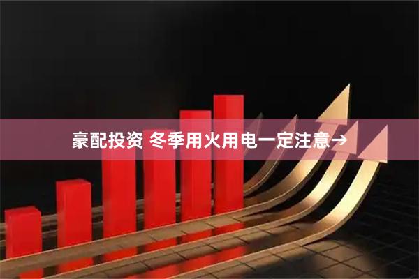 豪配投资 冬季用火用电一定注意→