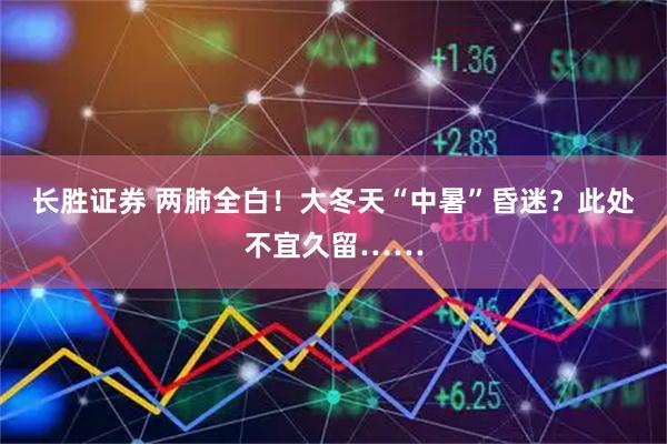 长胜证券 两肺全白！大冬天“中暑”昏迷？此处不宜久留……