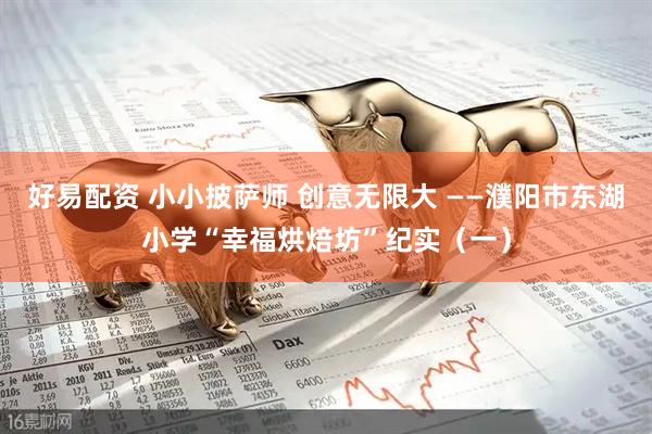 好易配资 小小披萨师 创意无限大 ——濮阳市东湖小学“幸福烘焙坊”纪实（一）