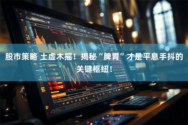股市策略 土虚木摇！揭秘“脾胃”才是平息手抖的关键枢纽！