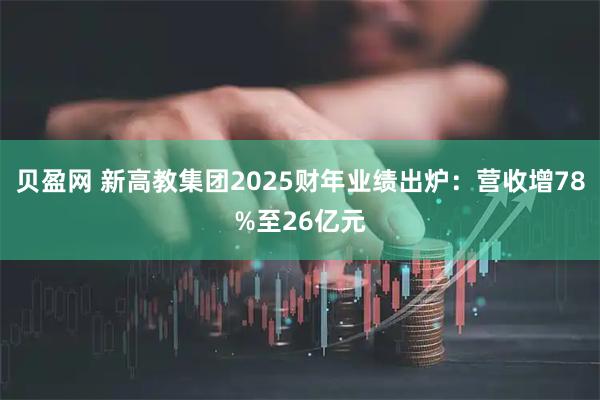 贝盈网 新高教集团2025财年业绩出炉：营收增78%至26亿元