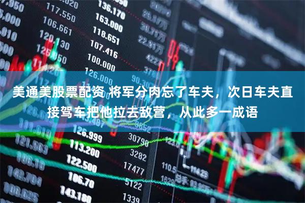 美通美股票配资 将军分肉忘了车夫，次日车夫直接驾车把他拉去敌营，从此多一成语