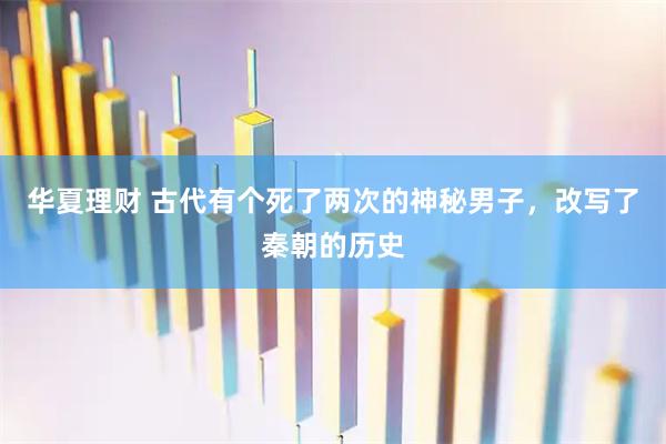 华夏理财 古代有个死了两次的神秘男子，改写了秦朝的历史