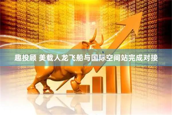趣投顾 美载人龙飞船与国际空间站完成对接