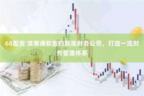 68配资 浪潮通软签约新奥财务公司，打造一流财务管理体系