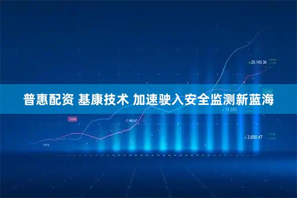 普惠配资 基康技术 加速驶入安全监测新蓝海