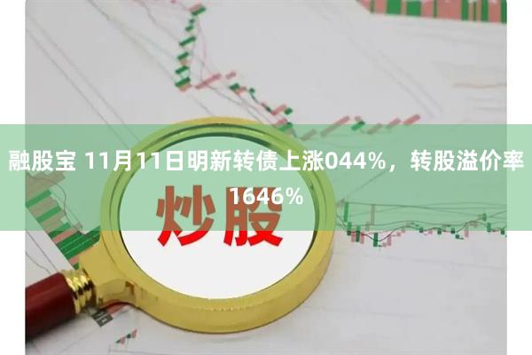 融股宝 11月11日明新转债上涨044%，转股溢价率1646%