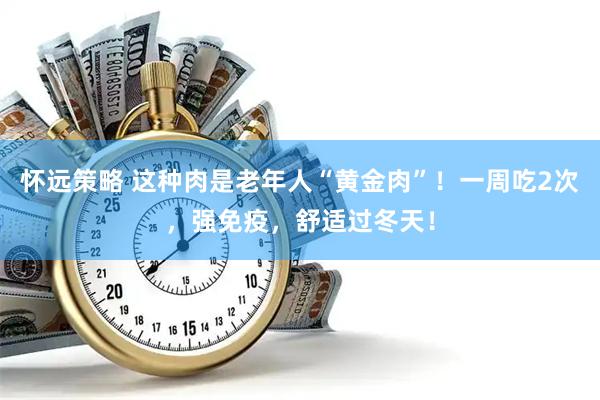 怀远策略 这种肉是老年人“黄金肉”！一周吃2次，强免疫，舒适过冬天！