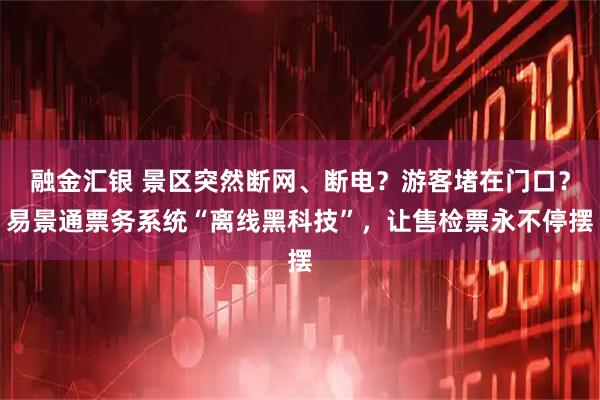 融金汇银 景区突然断网、断电？游客堵在门口？易景通票务系统“离线黑科技”，让售检票永不停摆
