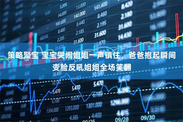 策略聚宝 宝宝哭闹姐姐一声镇住，爸爸抱起瞬间变脸反吼姐姐全场笑翻